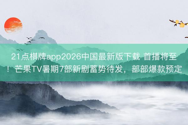 21点棋牌app2026中国最新版下载 首播将至！芒果TV暑期7部新剧蓄势待发，部部爆款预定