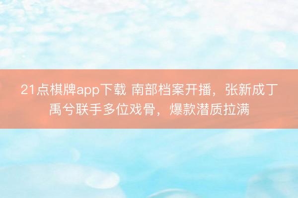 21点棋牌app下载 南部档案开播，张新成丁禹兮联手多位戏骨，爆款潜质拉满