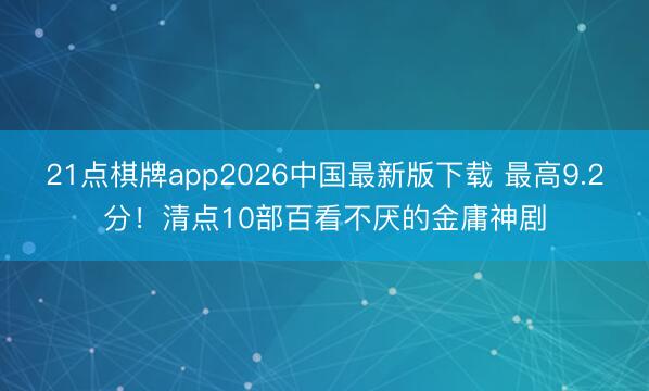 21点棋牌app2026中国最新版下载 最高9.2分！清点10部百看不厌的金庸神剧