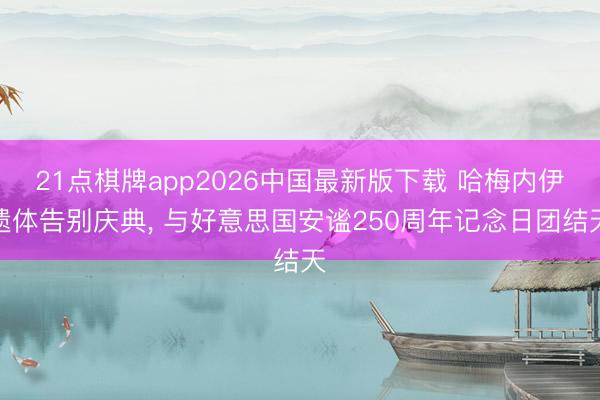 21点棋牌app2026中国最新版下载 哈梅内伊遗体告别庆典， 与好意思国安谧250周年记念日团结天