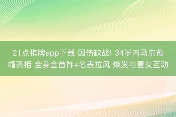21点棋牌app下载 因伤缺战! 34岁内马尔戴帽亮相 全身金首饰+名表拉风 焕发与妻女互动