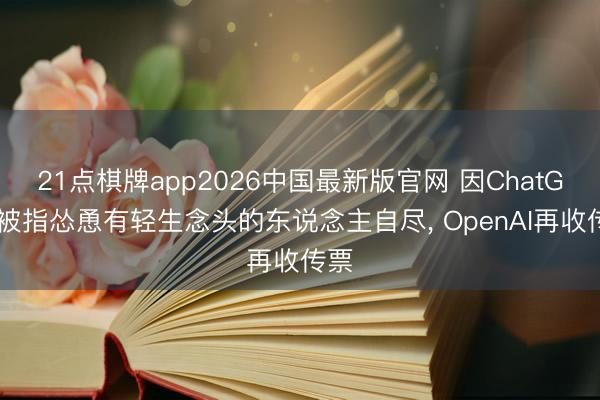 21点棋牌app2026中国最新版官网 因ChatGPT被指怂恿有轻生念头的东说念主自尽， OpenAI再收传票