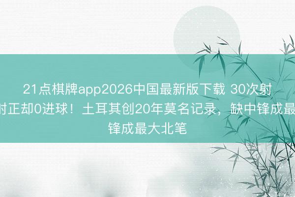 21点棋牌app2026中国最新版下载 30次射门8次射正却0进球！土耳其创20年莫名记录，缺中锋成最大北笔