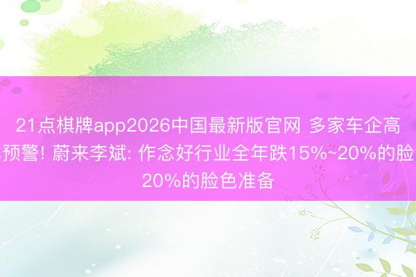 21点棋牌app2026中国最新版官网 多家车企高管集体预警! 蔚来李斌: 作念好行业全年跌15%~20%的脸色准备