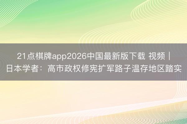 21点棋牌app2026中国最新版下载 视频｜日本学者：高市政权修宪扩军路子温存地区踏实