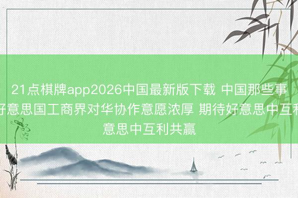 21点棋牌app2026中国最新版下载 中国那些事儿｜好意思国工商界对华协作意愿浓厚 期待好意思中互利共赢
