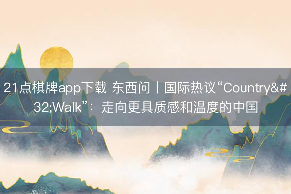 21点棋牌app下载 东西问丨国际热议“Country Walk”：走向更具质感和温度的中国