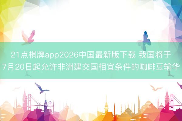 21点棋牌app2026中国最新版下载 我国将于7月20日起允许非洲建交国相宜条件的咖啡豆输华
