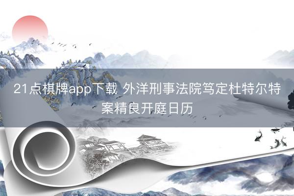 21点棋牌app下载 外洋刑事法院笃定杜特尔特案精良开庭日历