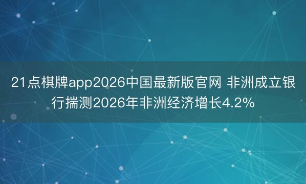 21点棋牌app2026中国最新版官网 非洲成立银行揣测2026年非洲经济增长4.2%