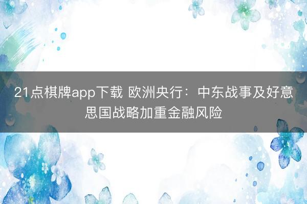 21点棋牌app下载 欧洲央行：中东战事及好意思国战略加重金融风险