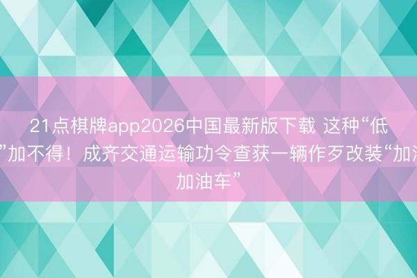 21点棋牌app2026中国最新版下载 这种“低廉油”加不得！成齐交通运输功令查获一辆作歹改装“加油车”