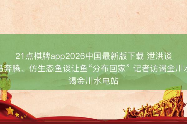 21点棋牌app2026中国最新版下载 泄洪谈如万马奔腾、仿生态鱼谈让鱼“分布回家” 记者访谒金川水电站