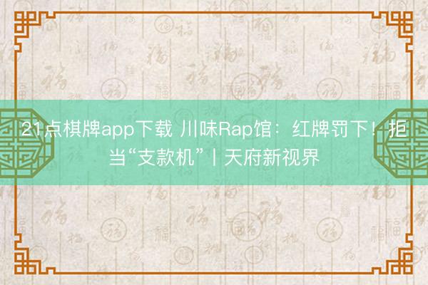 21点棋牌app下载 川味Rap馆：红牌罚下！拒当“支款机”丨天府新视界