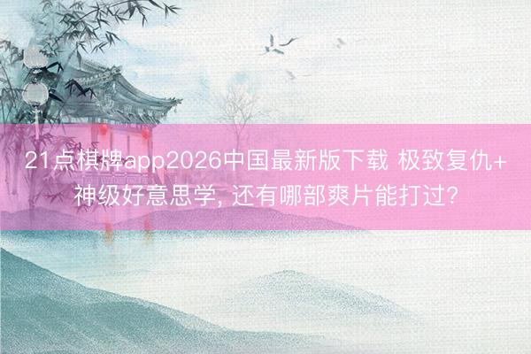 21点棋牌app2026中国最新版下载 极致复仇+神级好意思学， 还有哪部爽片能打过?