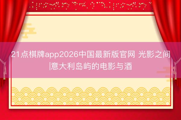 21点棋牌app2026中国最新版官网 光影之间|意大利岛屿的电影与酒