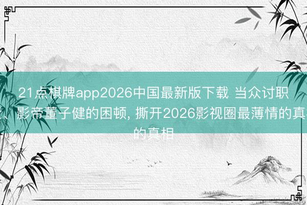 21点棋牌app2026中国最新版下载 当众讨职责、影帝董子健的困顿， 撕开2026影视圈最薄情的真相