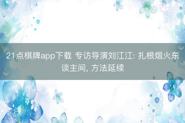 21点棋牌app下载 专访导演刘江江: 扎根烟火东谈主间， 方法延续