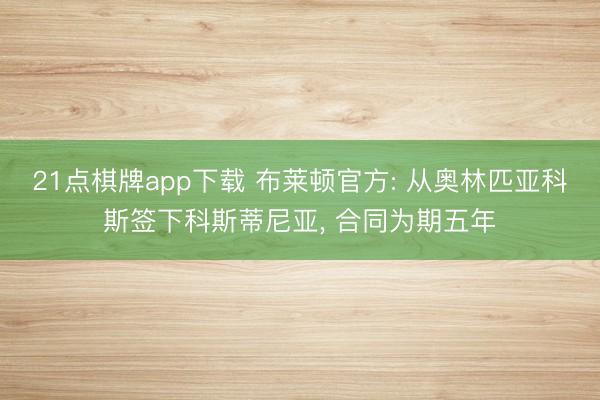 21点棋牌app下载 布莱顿官方: 从奥林匹亚科斯签下科斯蒂尼亚， 合同为期五年
