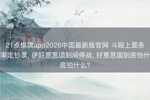 21点棋牌app2026中国最新版官网 斗殴上面条， 利率定钞票， 伊好意思顷刻间停战， 好意思国到底怕什么?