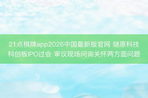 21点棋牌app2026中国最新版官网 燧原科技科创板IPO过会 审议现场问询关怀两方面问题