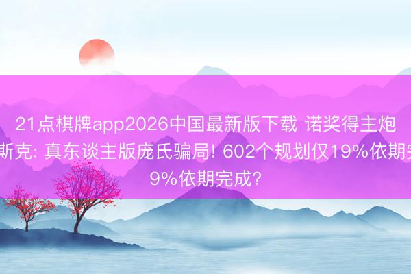 21点棋牌app2026中国最新版下载 诺奖得主炮轰马斯克: 真东谈主版庞氏骗局! 602个规划仅19%依期完成?