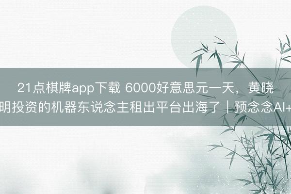 21点棋牌app下载 6000好意思元一天，黄晓明投资的机器东说念主租出平台出海了｜预念念AI+