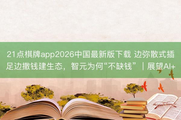 21点棋牌app2026中国最新版下载 边弥散式插足边撒钱建生态，智元为何“不缺钱” ｜展望AI+