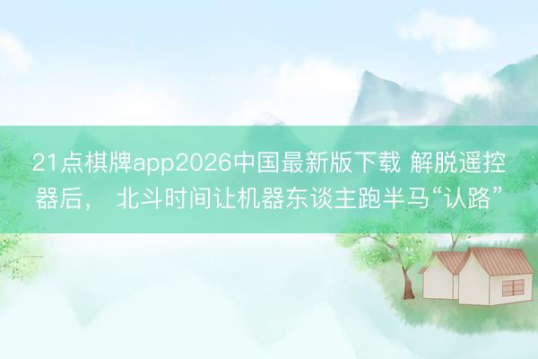21点棋牌app2026中国最新版下载 解脱遥控器后, 北斗时间让机器东谈主跑半马“认路”