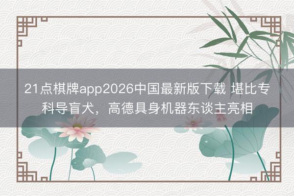 21点棋牌app2026中国最新版下载 堪比专科导盲犬，高德具身机器东谈主亮相
