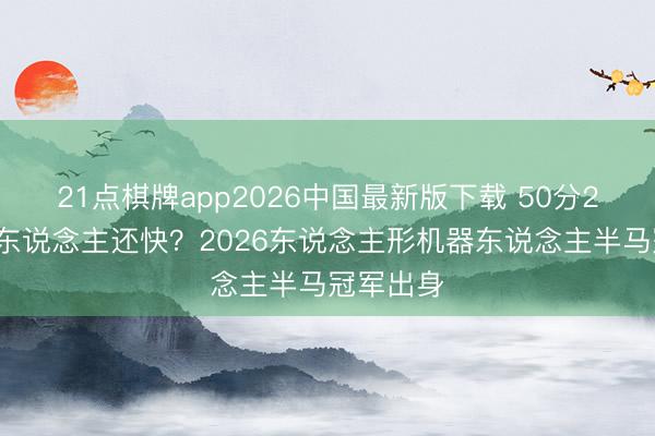 21点棋牌app2026中国最新版下载 50分26秒！比东说念主还快？2026东说念主形机器东说念主半马冠军出身