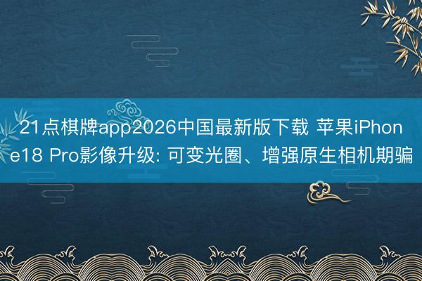21点棋牌app2026中国最新版下载 苹果iPhone18 Pro影像升级: 可变光圈、增强原生相机期骗