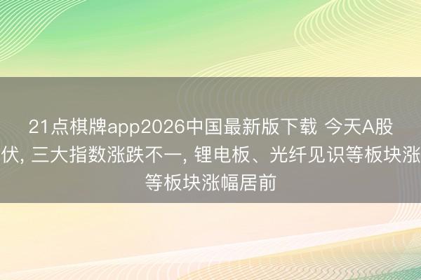 21点棋牌app2026中国最新版下载 今天A股起滚动伏， 三大指数涨跌不一， 锂电板、光纤见识等板块涨幅居前