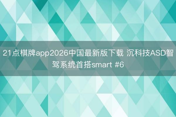 21点棋牌app2026中国最新版下载 沉科技ASD智驾系统首搭smart #6