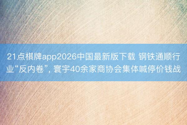 21点棋牌app2026中国最新版下载 钢铁通顺行业“反内卷”， 寰宇40余家商协会集体喊停价钱战