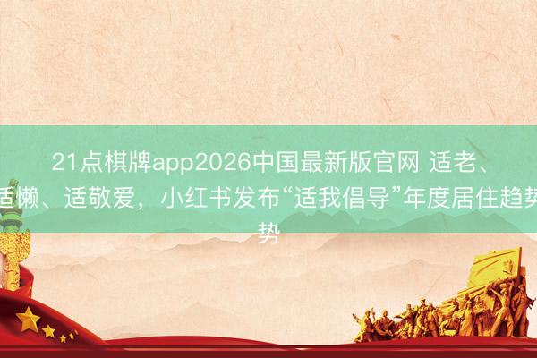21点棋牌app2026中国最新版官网 适老、适懒、适敬爱，小红书发布“适我倡导”年度居住趋势