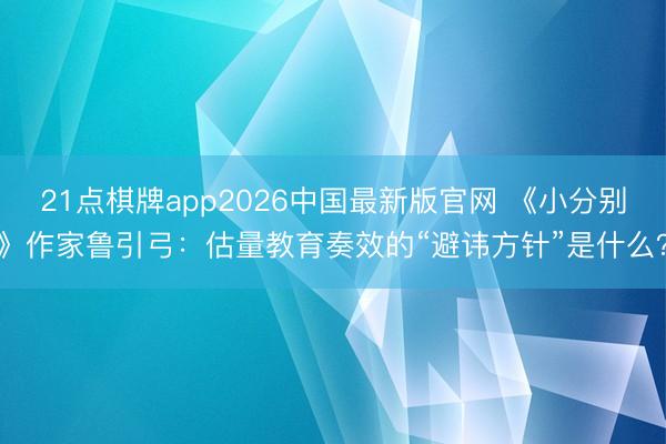 21点棋牌app2026中国最新版官网 《小分别》作家鲁引弓：估量教育奏效的“避讳方针”是什么？