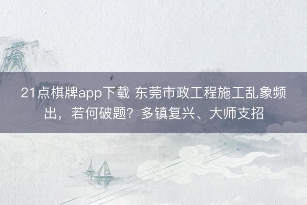 21点棋牌app下载 东莞市政工程施工乱象频出，若何破题？多镇复兴、大师支招