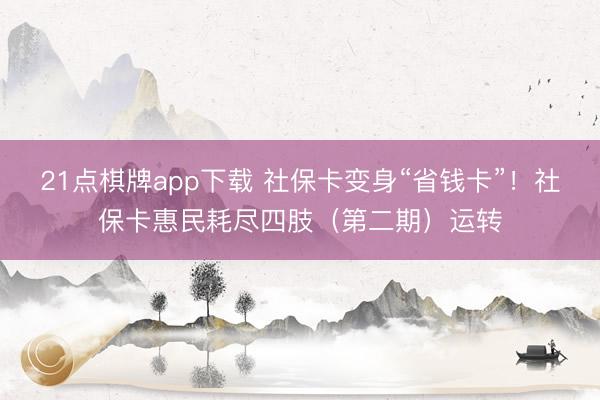 21点棋牌app下载 社保卡变身“省钱卡”！社保卡惠民耗尽四肢（第二期）运转