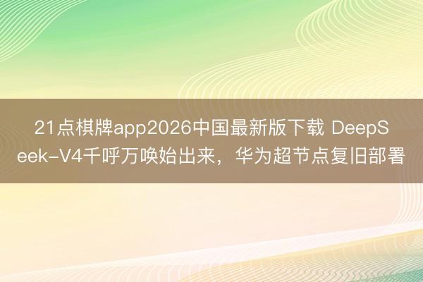 21点棋牌app2026中国最新版下载 DeepSeek-V4千呼万唤始出来,华为超节点复旧部署