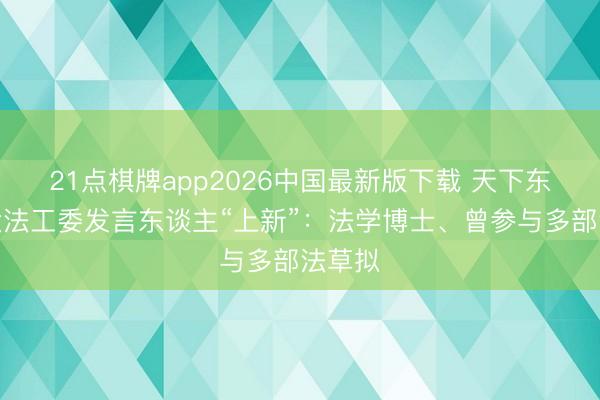 21点棋牌app2026中国最新版下载 天下东谈主大法工委发言东谈主“上新”：法学博士、曾参与多部法草拟