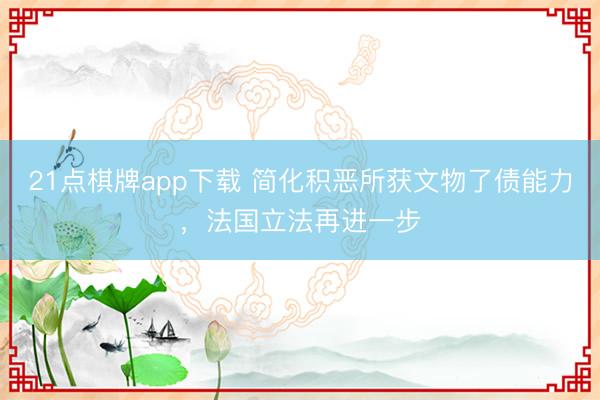 21点棋牌app下载 简化积恶所获文物了债能力，法国立法再进一步