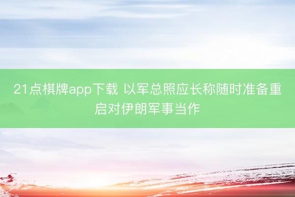 21点棋牌app下载 以军总照应长称随时准备重启对伊朗军事当作