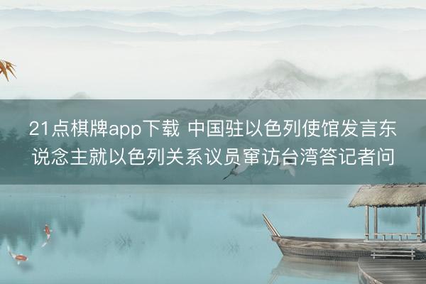21点棋牌app下载 中国驻以色列使馆发言东说念主就以色列关系议员窜访台湾答记者问