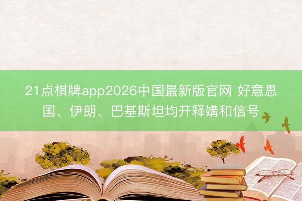 21点棋牌app2026中国最新版官网 好意思国、伊朗、巴基斯坦均开释媾和信号
