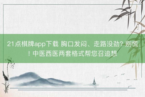 21点棋牌app下载 胸口发闷、走路没劲? 别慌! 中医西医两套格式帮您召追想