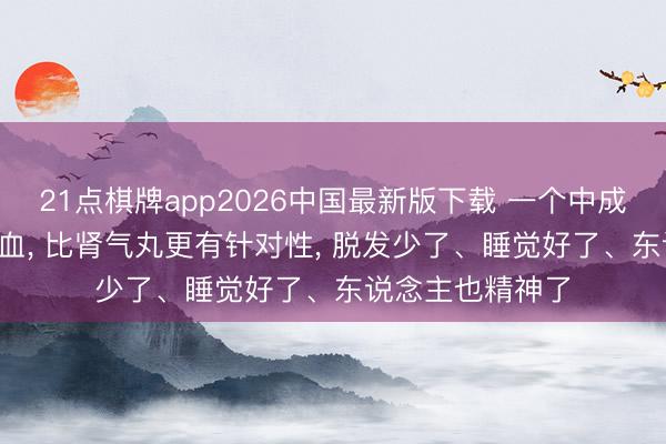 21点棋牌app2026中国最新版下载 一个中成药， 补足肝肾阴血， 比肾气丸更有针对性， 脱发少了、睡觉好了、东说念主也精神了