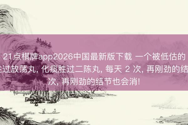 21点棋牌app2026中国最新版下载 一个被低估的药， 疏肝胜过放荡丸， 化痰胜过二陈丸， 每天 2 次， 再刚劲的结节也会消!