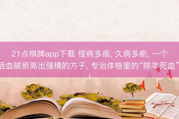 21点棋牌app下载 怪病多痰， 久病多瘀， 一个活血破瘀高出强横的方子， 专治体格里的“陈年死血”!