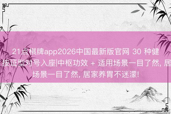 21点棋牌app2026中国最新版官网 30 种健脾养胃中成药， 按证型对号入座|中枢功效 + 适用场景一目了然， 居家养胃不迷濛!